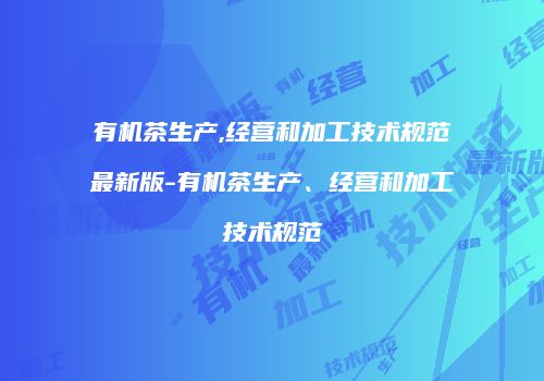 有机茶生产,经营和加工技术规范最新版-有机茶生产、经营和加工技术规范