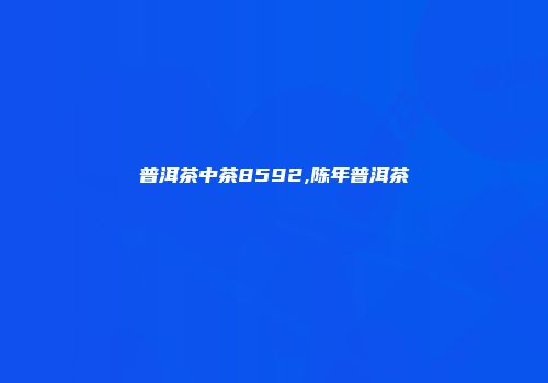 普洱茶中茶8592,陈年普洱茶