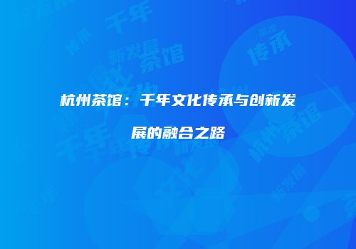 杭州茶馆：千年文化传承与创新发展的融合之路