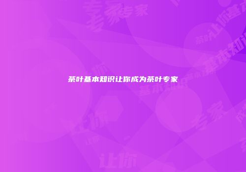 茶叶基本知识让你成为茶叶专家