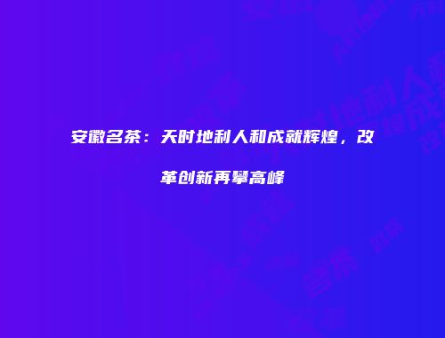 安徽名茶：天时地利人和成就辉煌，改革创新再攀高峰