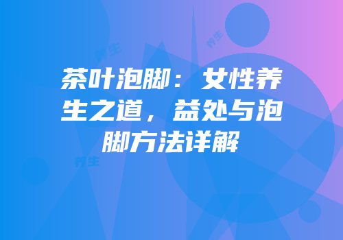 茶叶泡脚：女性养生之道，益处与泡脚方法详解