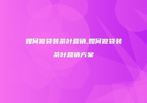 如何做袋装茶叶营销,如何做袋装茶叶营销方案