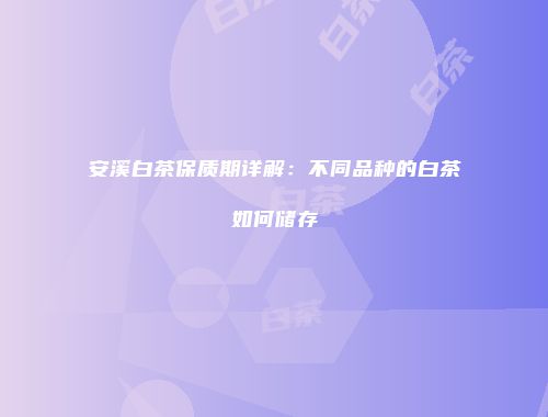 安溪白茶保质期详解：不同品种的白茶如何储存