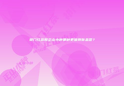 祁门红茶和正山小种哪种更值得你品尝？