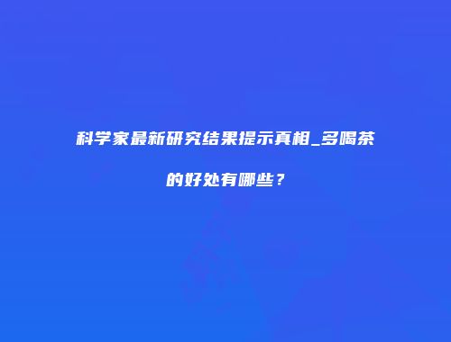 科学家最新研究结果提示真相_多喝茶的好处有哪些？