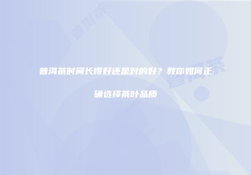 普洱茶时间长得好还是对的好？教你如何正确选择茶叶品质