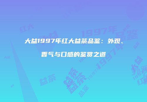 大益1997年红大益茶品鉴：外观、香气与口感的鉴赏之道