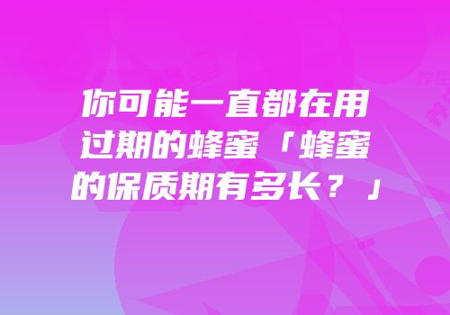 你可能一直都在用过期的蜂蜜「蜂蜜的保质期有多长？」