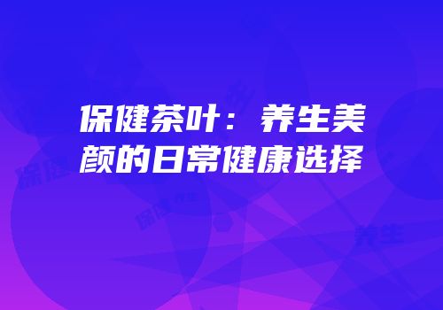 保健茶叶：养生美颜的日常健康选择