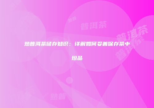 熟普洱茶储存知识：详解如何妥善保存茶中珍品