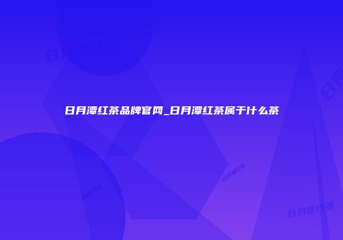 日月潭红茶品牌官网_日月潭红茶属于什么茶
