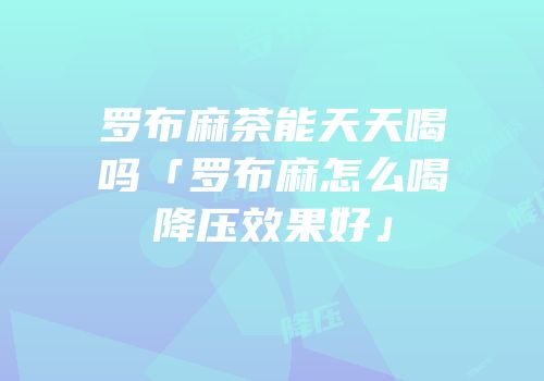 罗布麻茶能天天喝吗「罗布麻怎么喝降压效果好」