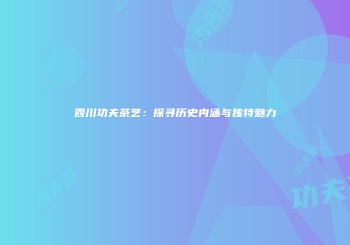 四川功夫茶艺：探寻历史内涵与独特魅力