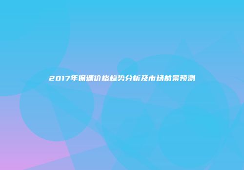 2017年保塘价格趋势分析及市场前景预测