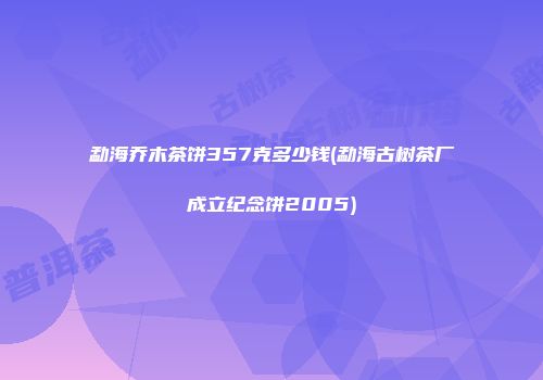 勐海乔木茶饼357克多少钱(勐海古树茶厂成立纪念饼2005)