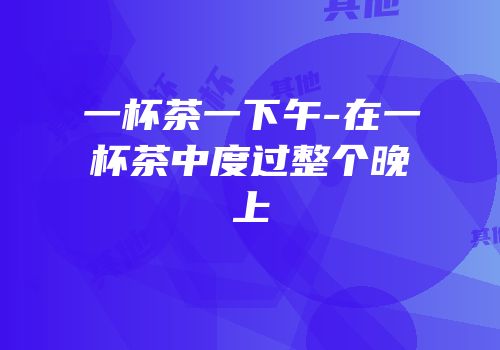 一杯茶一下午-在一杯茶中度过整个晚上