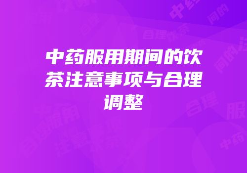 中药服用期间的饮茶注意事项与合理调整