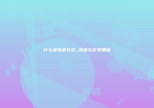 什么是茶道礼仪_茶道礼仪有哪些