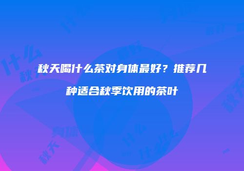 秋天喝什么茶对身体最好？推荐几种适合秋季饮用的茶叶