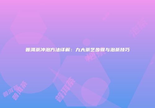普洱茶冲泡方法详解：九大茶艺步骤与泡茶技巧