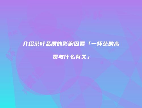 介绍茶叶品质的影响因素「一杯茶的高贵与什么有关」
