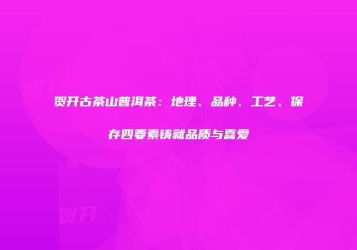 贺开古茶山普洱茶：地理、品种、工艺、保存四要素铸就品质与喜爱