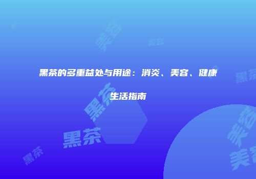 黑茶的多重益处与用途：消炎、美容、健康生活指南