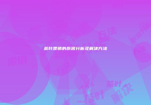 茶叶滞销的原因分析及解决方法