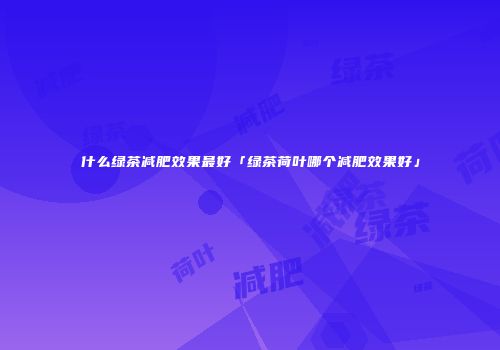 什么绿茶减肥效果最好「绿茶荷叶哪个减肥效果好」
