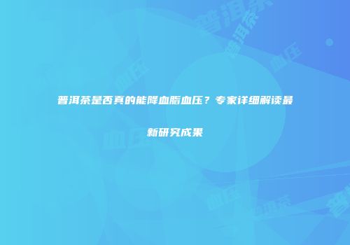 普洱茶是否真的能降血脂血压？专家详细解读最新研究成果
