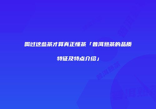 喝过这些茶才算真正懂茶「普洱熟茶的品质特征及特点介绍」