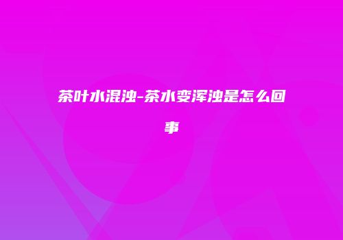 茶叶水混浊-茶水变浑浊是怎么回事