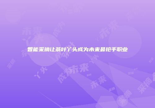 智能采摘让茶叶丫头成为未来最抢手职业