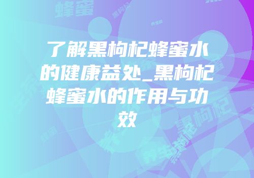 了解黑枸杞蜂蜜水的健康益处_黑枸杞蜂蜜水的作用与功效