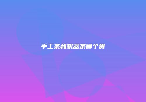 手工茶和机器茶哪个贵