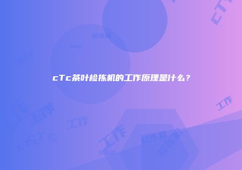 cTc茶叶检拣机的工作原理是什么？