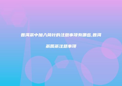 普洱茶中加入荷叶的注意事项有哪些,普洱茶喝茶注意事项