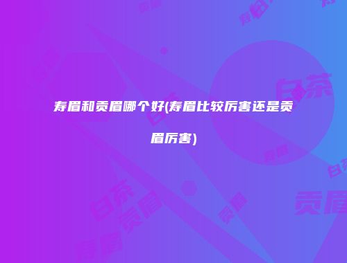 寿眉和贡眉哪个好(寿眉比较厉害还是贡眉厉害)