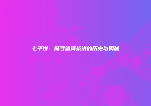 七子饼：探寻普洱茶饼的历史与奥秘