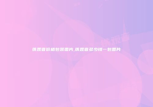 铁观音价格包装图片,铁观音多少钱一包图片