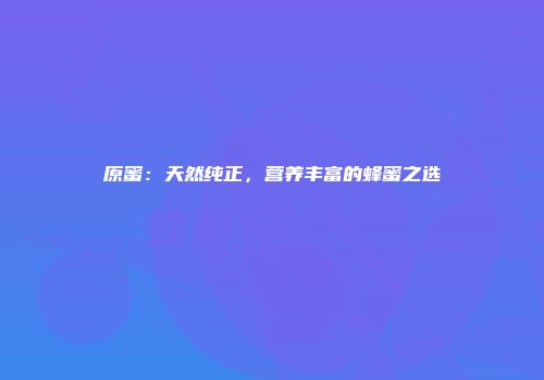 原蜜：天然纯正，营养丰富的蜂蜜之选