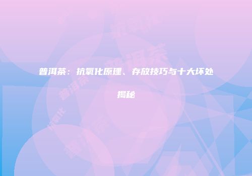 普洱茶：抗氧化原理、存放技巧与十大坏处揭秘