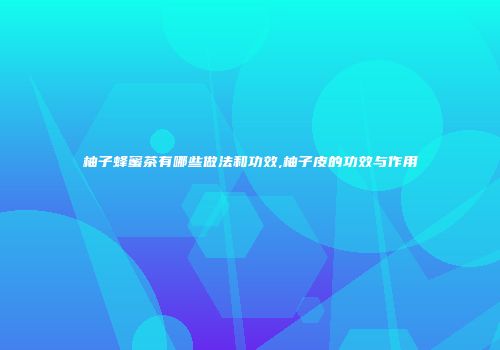 柚子蜂蜜茶有哪些做法和功效,柚子皮的功效与作用