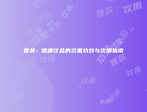 香茶：健康饮品的多重功效与饮用指南