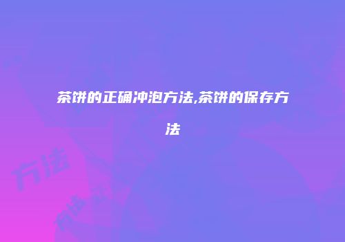 茶饼的正确冲泡方法,茶饼的保存方法
