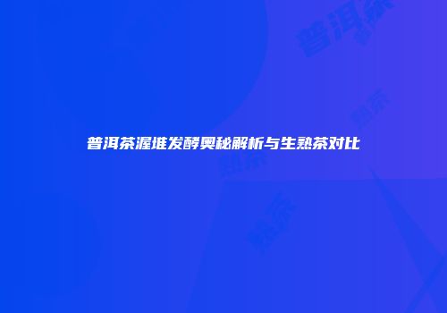 普洱茶渥堆发酵奥秘解析与生熟茶对比