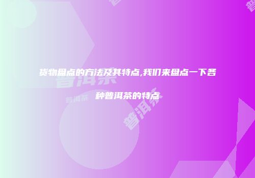 货物盘点的方法及其特点,我们来盘点一下各种普洱茶的特点