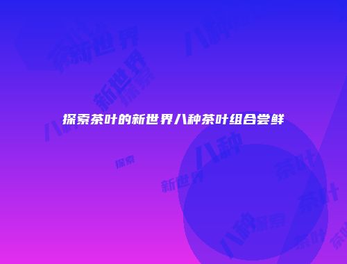 探索茶叶的新世界八种茶叶组合尝鲜