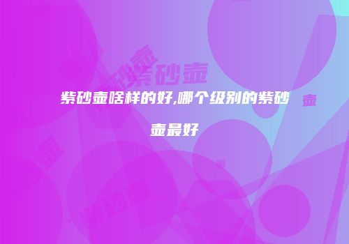 紫砂壶啥样的好,哪个级别的紫砂壶最好